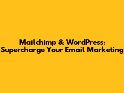 Mailchimp & WordPress: Supercharge Your Email Marketing