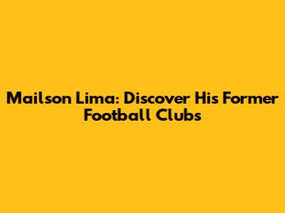 Mailson Lima: Discover His Former Football Clubs