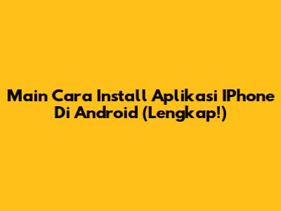 Main Cara Install Aplikasi IPhone Di Android (Lengkap!)