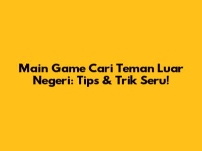 Main Game Cari Teman Luar Negeri: Tips & Trik Seru!