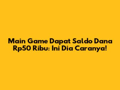 Main Game Dapat Saldo Dana Rp50 Ribu: Ini Dia Caranya!
