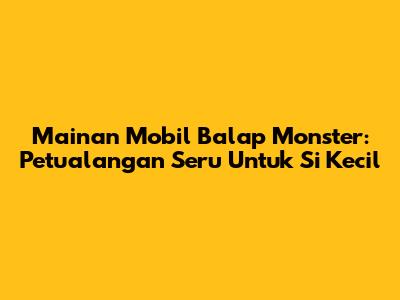 Mainan Mobil Balap Monster: Petualangan Seru Untuk Si Kecil