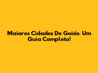 Maiores Cidades De Goiás: Um Guia Completo!