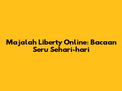 Majalah Liberty Online: Bacaan Seru Sehari-hari
