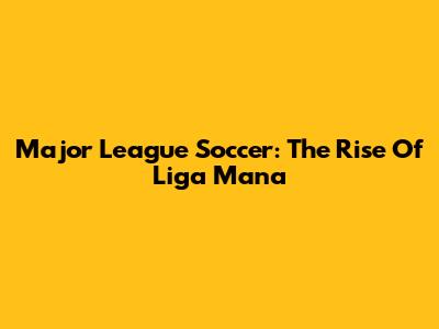Major League Soccer: The Rise Of Liga Mana