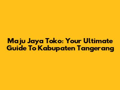Maju Jaya Toko: Your Ultimate Guide To Kabupaten Tangerang