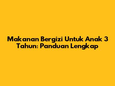 Makanan Bergizi Untuk Anak 3 Tahun: Panduan Lengkap