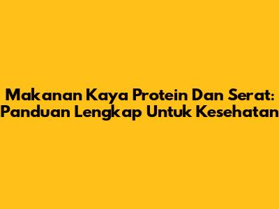 Makanan Kaya Protein Dan Serat: Panduan Lengkap Untuk Kesehatan
