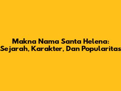 Makna Nama Santa Helena: Sejarah, Karakter, Dan Popularitas