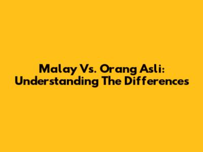 Malay Vs. Orang Asli: Understanding The Differences