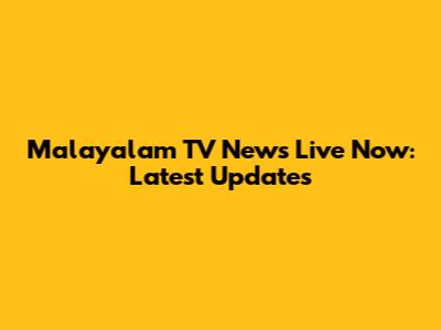 Malayalam TV News Live Now: Latest Updates