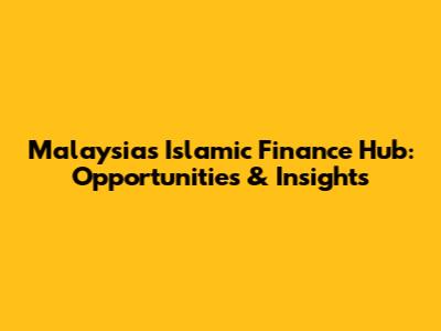 Malaysia's Islamic Finance Hub: Opportunities & Insights