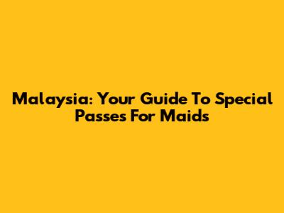 Malaysia: Your Guide To Special Passes For Maids