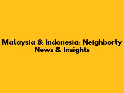 Malaysia & Indonesia: Neighborly News & Insights