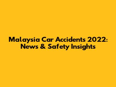 Malaysia Car Accidents 2022: News & Safety Insights