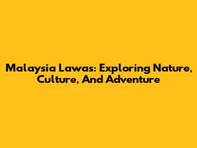 Malaysia Lawas: Exploring Nature, Culture, And Adventure