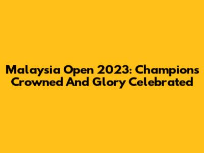 Malaysia Open 2023: Champions Crowned And Glory Celebrated