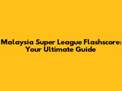 Malaysia Super League Flashscore: Your Ultimate Guide