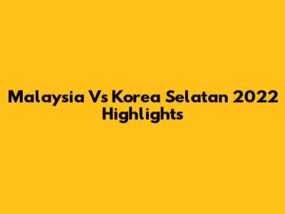 Malaysia Vs Korea Selatan 2022 Highlights