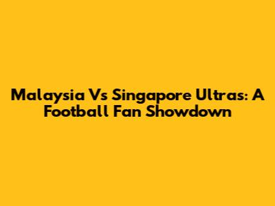 Malaysia Vs Singapore Ultras: A Football Fan Showdown