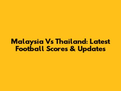 Malaysia Vs Thailand: Latest Football Scores & Updates