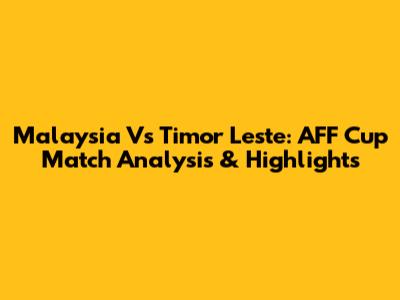 Malaysia Vs Timor Leste: AFF Cup Match Analysis & Highlights