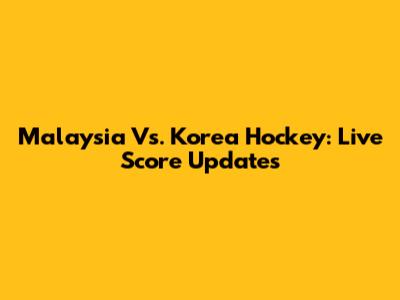 Malaysia Vs. Korea Hockey: Live Score Updates
