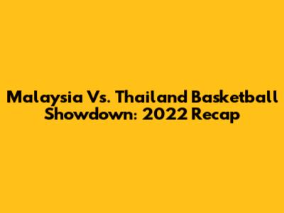 Malaysia Vs. Thailand Basketball Showdown: 2022 Recap