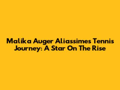 Malika Auger Aliassime's Tennis Journey: A Star On The Rise
