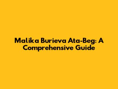 Malika Burieva Ata-Beg: A Comprehensive Guide
