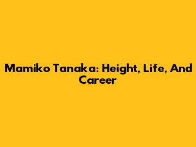 Mamiko Tanaka: Height, Life, And Career