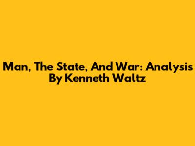 Man, The State, And War: Analysis By Kenneth Waltz