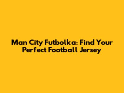 Man City Futbolka: Find Your Perfect Football Jersey