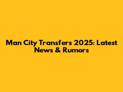 Man City Transfers 2025: Latest News & Rumors