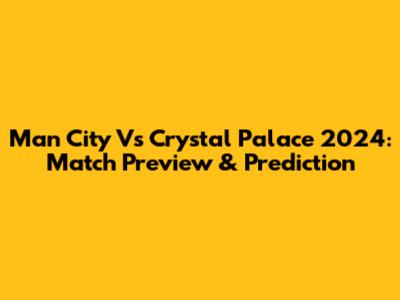 Man City Vs Crystal Palace 2024: Match Preview & Prediction