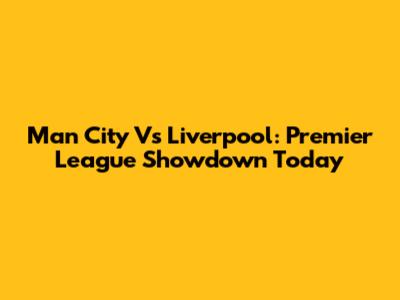 Man City Vs Liverpool: Premier League Showdown Today