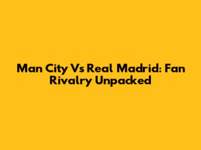 Man City Vs Real Madrid: Fan Rivalry Unpacked