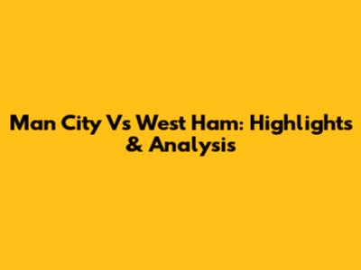 Man City Vs West Ham: Highlights & Analysis