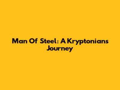 Man Of Steel: A Kryptonian's Journey
