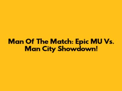 Man Of The Match: Epic MU Vs. Man City Showdown!