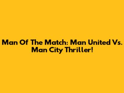 Man Of The Match: Man United Vs. Man City Thriller!