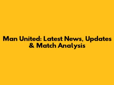 Man United: Latest News, Updates & Match Analysis