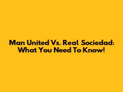 Man United Vs. Real Sociedad: What You Need To Know!