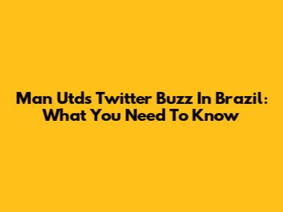 Man Utd's Twitter Buzz In Brazil: What You Need To Know