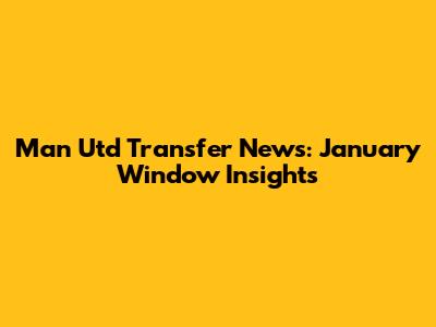 Man Utd Transfer News: January Window Insights