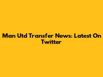 Man Utd Transfer News: Latest On Twitter