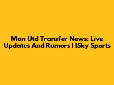 Man Utd Transfer News: Live Updates And Rumors | ISky Sports