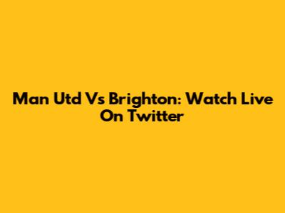 Man Utd Vs Brighton: Watch Live On Twitter