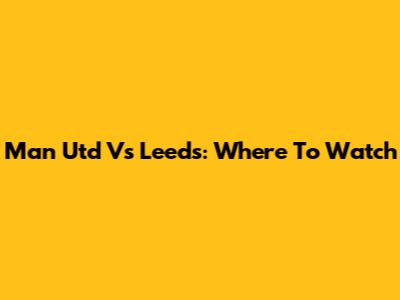 Man Utd Vs Leeds: Where To Watch