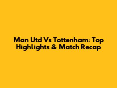 Man Utd Vs Tottenham: Top Highlights & Match Recap